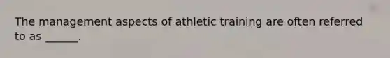 The management aspects of athletic training are often referred to as ______.