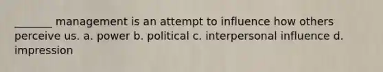 _______ management is an attempt to influence how others perceive us. a. power b. political c. interpersonal influence d. impression