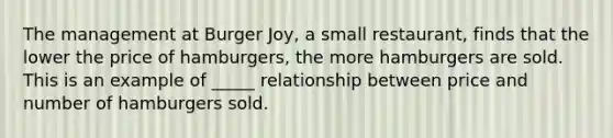 The management at Burger Joy, a small restaurant, finds that the lower the price of hamburgers, the more hamburgers are sold. This is an example of _____ relationship between price and number of hamburgers sold.