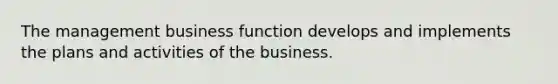 The management business function develops and implements the plans and activities of the business.