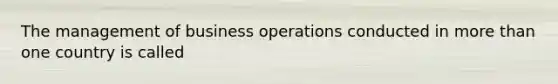 The management of business operations conducted in more than one country is called