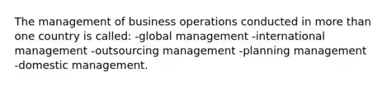 The management of business operations conducted in more than one country is called: -global management -international management -outsourcing management -planning management -domestic management.