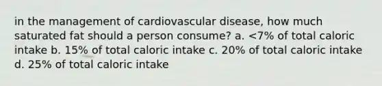 in the management of cardiovascular disease, how much saturated fat should a person consume? a. <7% of total caloric intake b. 15% of total caloric intake c. 20% of total caloric intake d. 25% of total caloric intake