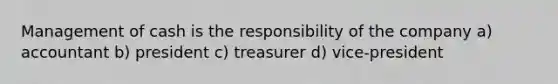 Management of cash is the responsibility of the company a) accountant b) president c) treasurer d) vice-president