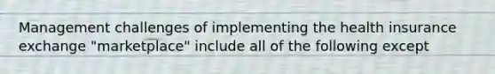 Management challenges of implementing the health insurance exchange "marketplace" include all of the following except