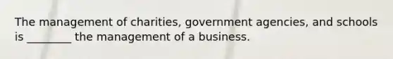 The management of charities, government agencies, and schools is ________ the management of a business.