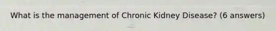 What is the management of Chronic Kidney Disease? (6 answers)