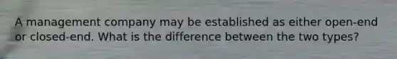 A management company may be established as either open-end or closed-end. What is the difference between the two types?