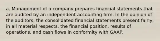 a. Management of a company prepares financial statements that are audited by an independent accounting firm. In the opinion of the auditors, the consolidated financial statements present fairly, in all material respects, the financial position, results of operations, and cash flows in conformity with GAAP.