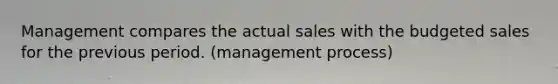 Management compares the actual sales with the budgeted sales for the previous period. (management process)