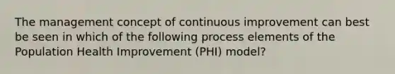 The management concept of continuous improvement can best be seen in which of the following process elements of the Population Health Improvement (PHI) model?