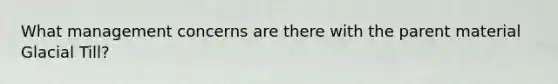 What management concerns are there with the parent material Glacial Till?