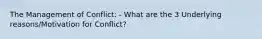 The Management of Conflict: - What are the 3 Underlying reasons/Motivation for Conflict?