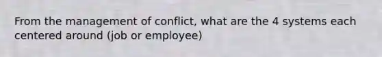 From the management of conflict, what are the 4 systems each centered around (job or employee)