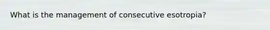 What is the management of consecutive esotropia?