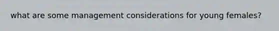 what are some management considerations for young females?