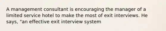 A management consultant is encouraging the manager of a limited service hotel to make the most of exit interviews. He says, "an effective exit interview system