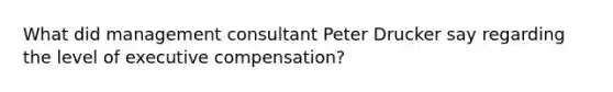 What did management consultant Peter Drucker say regarding the level of executive compensation?