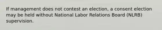 If management does not contest an election, a consent election may be held without National Labor Relations Board (NLRB) supervision.