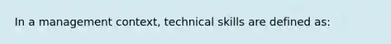 In a management context, technical skills are defined as: