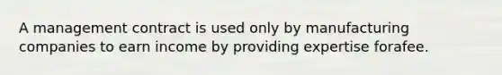 A management contract is used only by manufacturing companies to earn income by providing expertise forafee.