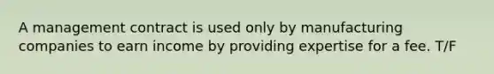 A management contract is used only by manufacturing companies to earn income by providing expertise for a fee. T/F