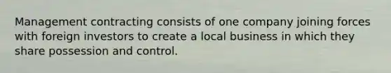 Management contracting consists of one company joining forces with foreign investors to create a local business in which they share possession and control.