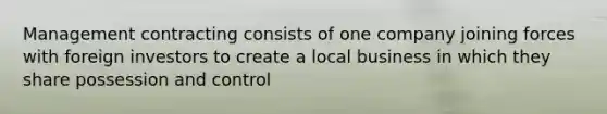 Management contracting consists of one company joining forces with foreign investors to create a local business in which they share possession and control