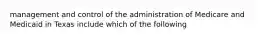 management and control of the administration of Medicare and Medicaid in Texas include which of the following