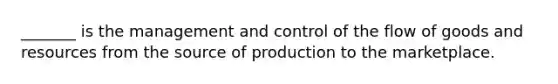 _______ is the management and control of the flow of goods and resources from the source of production to the marketplace.