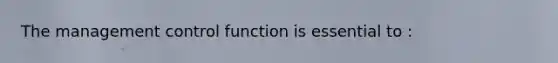 The management control function is essential to :