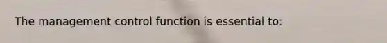 The management control function is essential to: