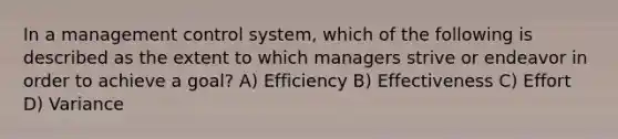 In a management control system, which of the following is described as the extent to which managers strive or endeavor in order to achieve a goal? A) Efficiency B) Effectiveness C) Effort D) Variance