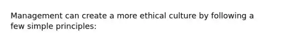 Management can create a more ethical culture by following a few simple principles: