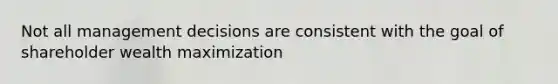 Not all management decisions are consistent with the goal of shareholder wealth maximization