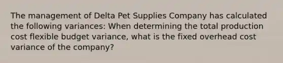 The management of Delta Pet Supplies Company has calculated the following variances: When determining the total production cost flexible budget variance, what is the fixed overhead cost variance of the company?