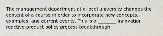 The management department at a local university changes the content of a course in order to incorporate new concepts, examples, and current events. This is a ________ innovation reactive product policy process breakthrough