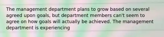 The management department plans to grow based on several agreed upon goals, but department members can't seem to agree on how goals will actually be achieved. The management department is experiencing