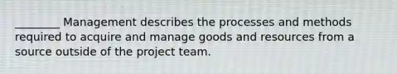 ________ Management describes the processes and methods required to acquire and manage goods and resources from a source outside of the project team.