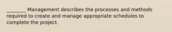 ________ Management describes the processes and methods required to create and manage appropriate schedules to complete the project.