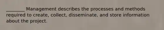 ________ Management describes the processes and methods required to create, collect, disseminate, and store information about the project.