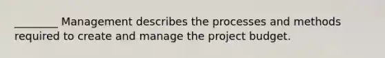 ________ Management describes the processes and methods required to create and manage the project budget.