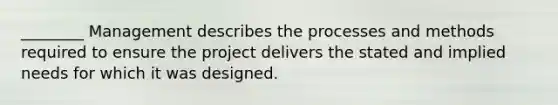 ________ Management describes the processes and methods required to ensure the project delivers the stated and implied needs for which it was designed.