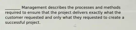 ________ Management describes the processes and methods required to ensure that the project delivers exactly what the customer requested and only what they requested to create a successful project.