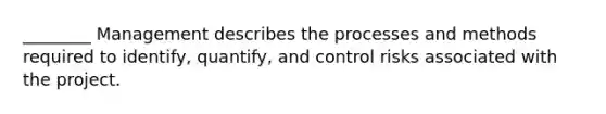 ________ Management describes the processes and methods required to identify, quantify, and control risks associated with the project.