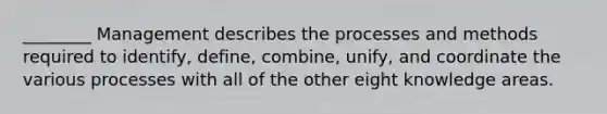 ________ Management describes the processes and methods required to identify, define, combine, unify, and coordinate the various processes with all of the other eight knowledge areas.