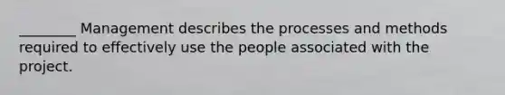 ________ Management describes the processes and methods required to effectively use the people associated with the project.