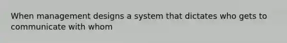 When management designs a system that dictates who gets to communicate with whom