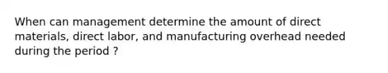 When can management determine the amount of direct materials, direct labor, and manufacturing overhead needed during the period ?