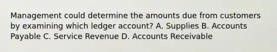 Management could determine the amounts due from customers by examining which ledger account? A. Supplies B. Accounts Payable C. Service Revenue D. Accounts Receivable